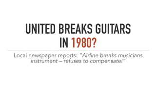 UNITED BREAKS GUITARS
IN 1980?
Local newspaper reports: “Airline breaks musicians
instrument – refuses to compensate!”
 