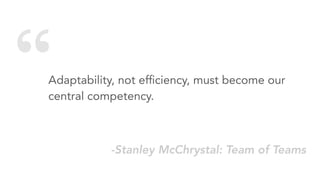 “Adaptability, not efﬁciency, must become our
central competency.
-Stanley McChrystal: Team of Teams
 
