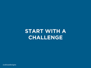 @alissadesigns
START WITH A
CHALLENGE
 