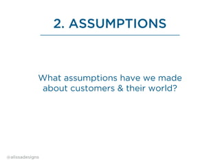 2. ASSUMPTIONS
What assumptions have we made
about customers & their world?
@alissadesigns
 