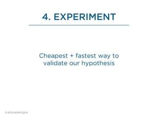 4. EXPERIMENT
Cheapest + fastest way to
validate our hypothesis
@alissadesigns
 