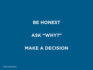 MAKE A DECISION
ASK “WHY?”
BE HONEST
@alissadesigns
 