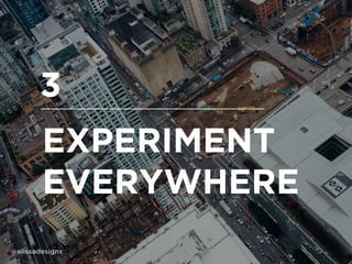 EXPERIMENT
EVERYWHERE
3
@alissadesigns
 