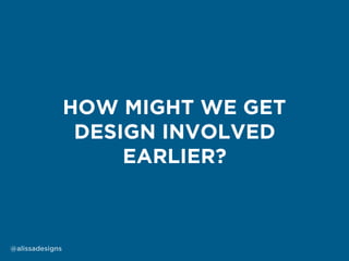 @alissadesigns
HOW MIGHT WE GET
DESIGN INVOLVED
EARLIER?
 
