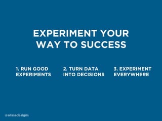 1. RUN GOOD
EXPERIMENTS
2. TURN DATA
INTO DECISIONS
3. EXPERIMENT
EVERYWHERE
EXPERIMENT YOUR
WAY TO SUCCESS
@alissadesigns
 