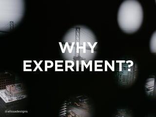 WHY
EXPERIMENT?
@alissadesigns
 