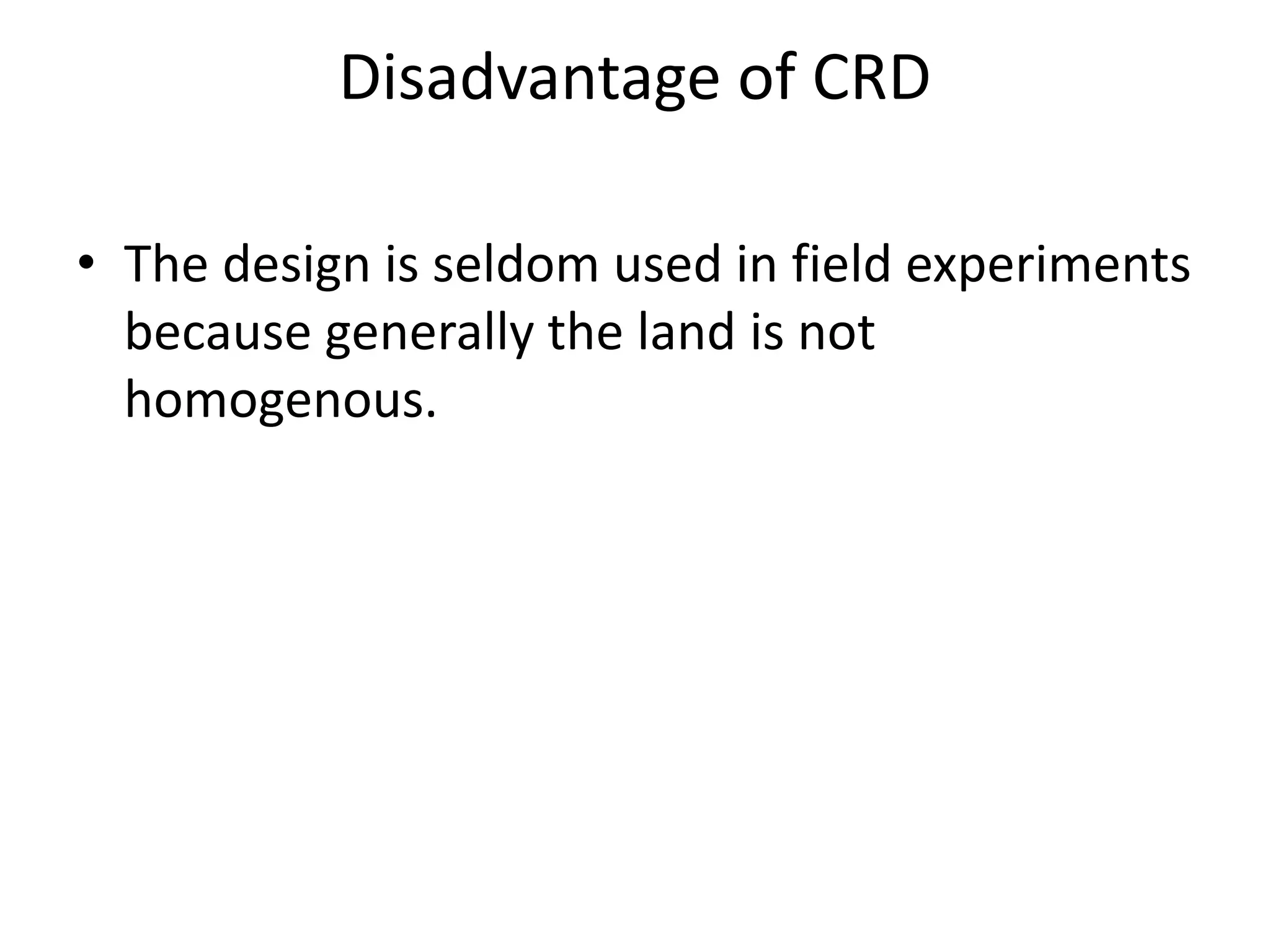 Disadvantage of CRD
• The design is seldom used in field experiments
because generally the land is not
homogenous.
 
