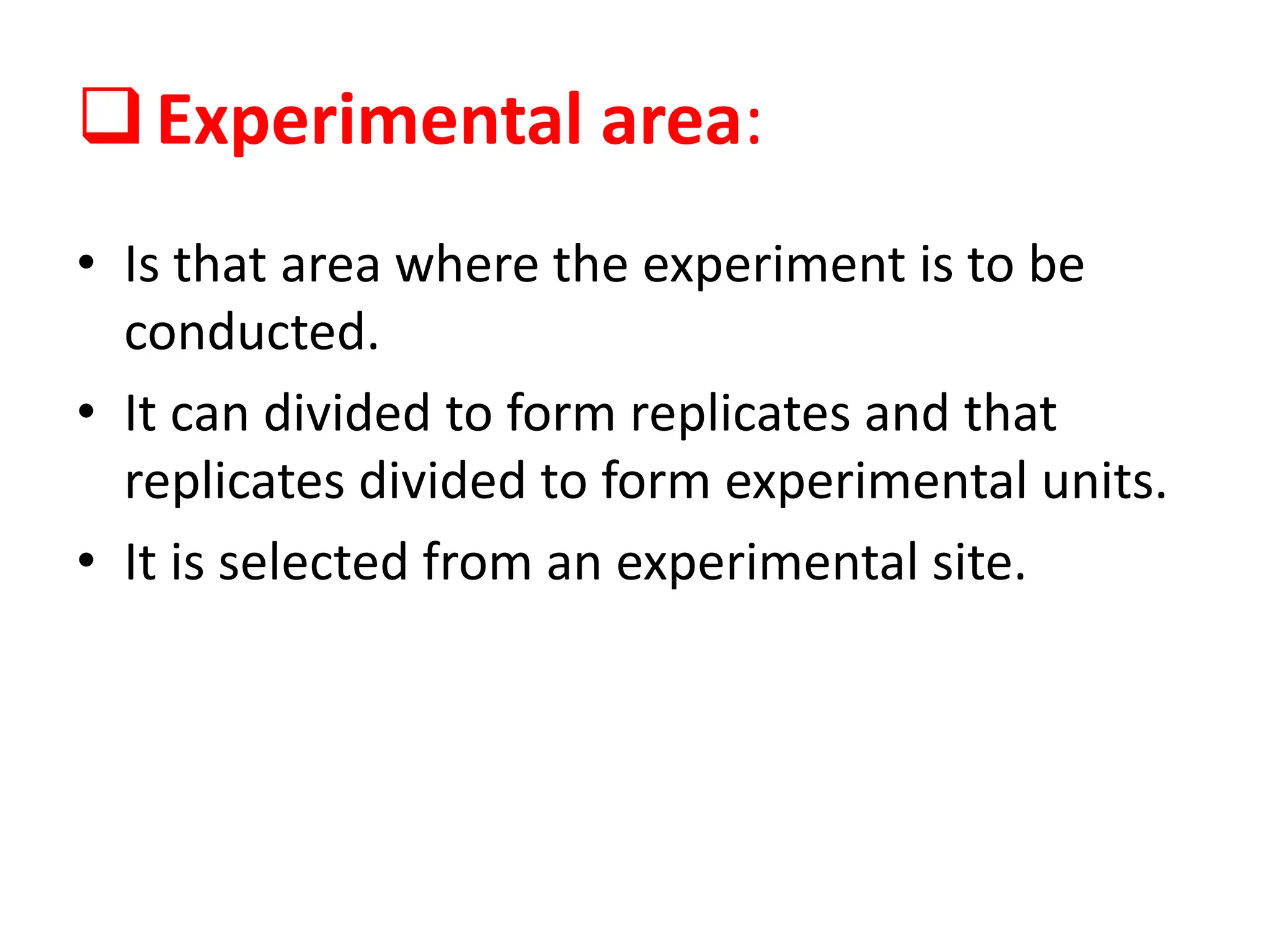 Experimental area:
• Is that area where the experiment is to be
conducted.
• It can divided to form replicates and that
replicates divided to form experimental units.
• It is selected from an experimental site.
 