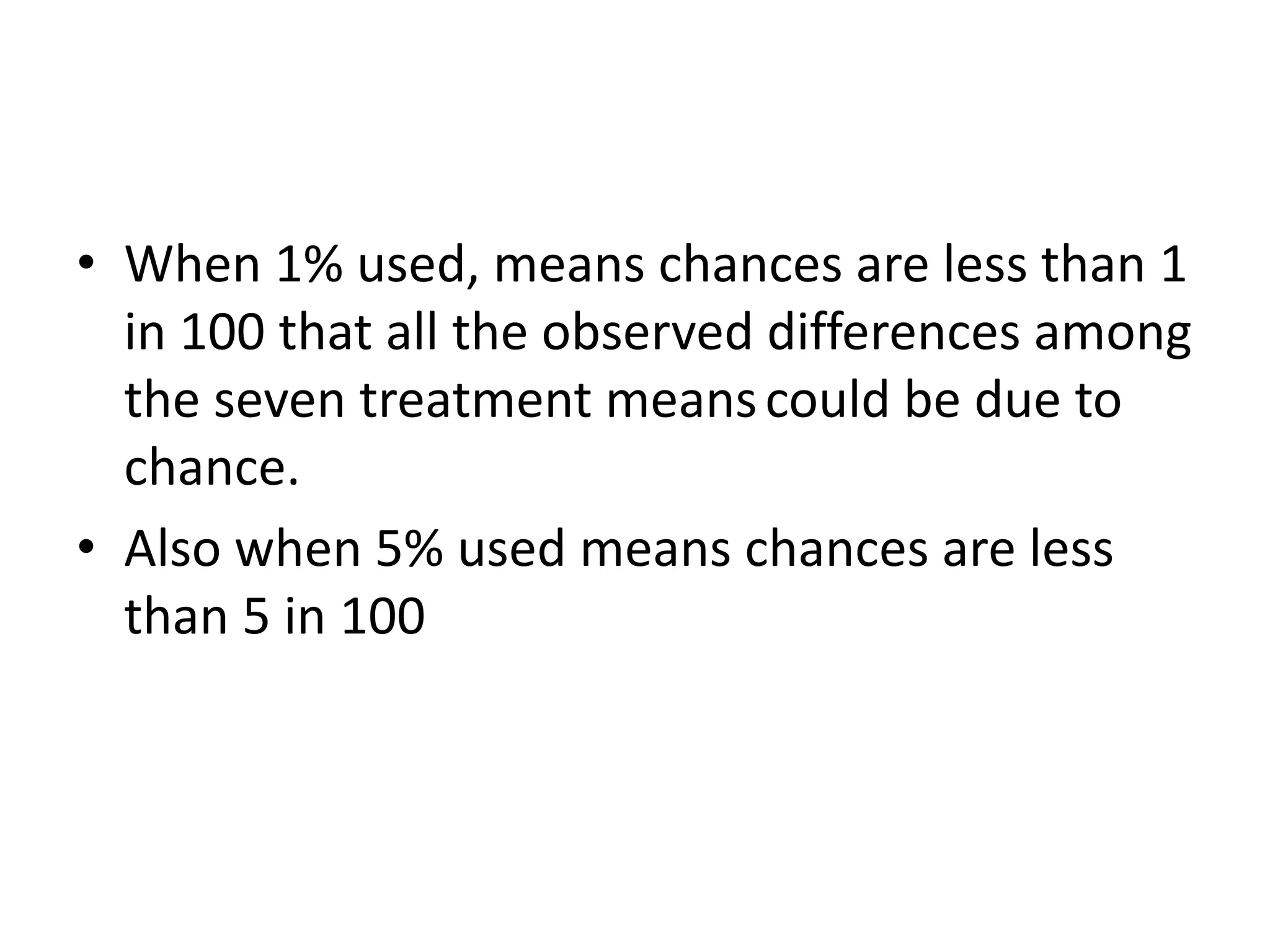 • When 1% used, means chances are less than 1
in 100 that all the observed differences among
the seven treatment meanscould be due to
chance.
• Also when 5% used means chances are less
than 5 in 100
 