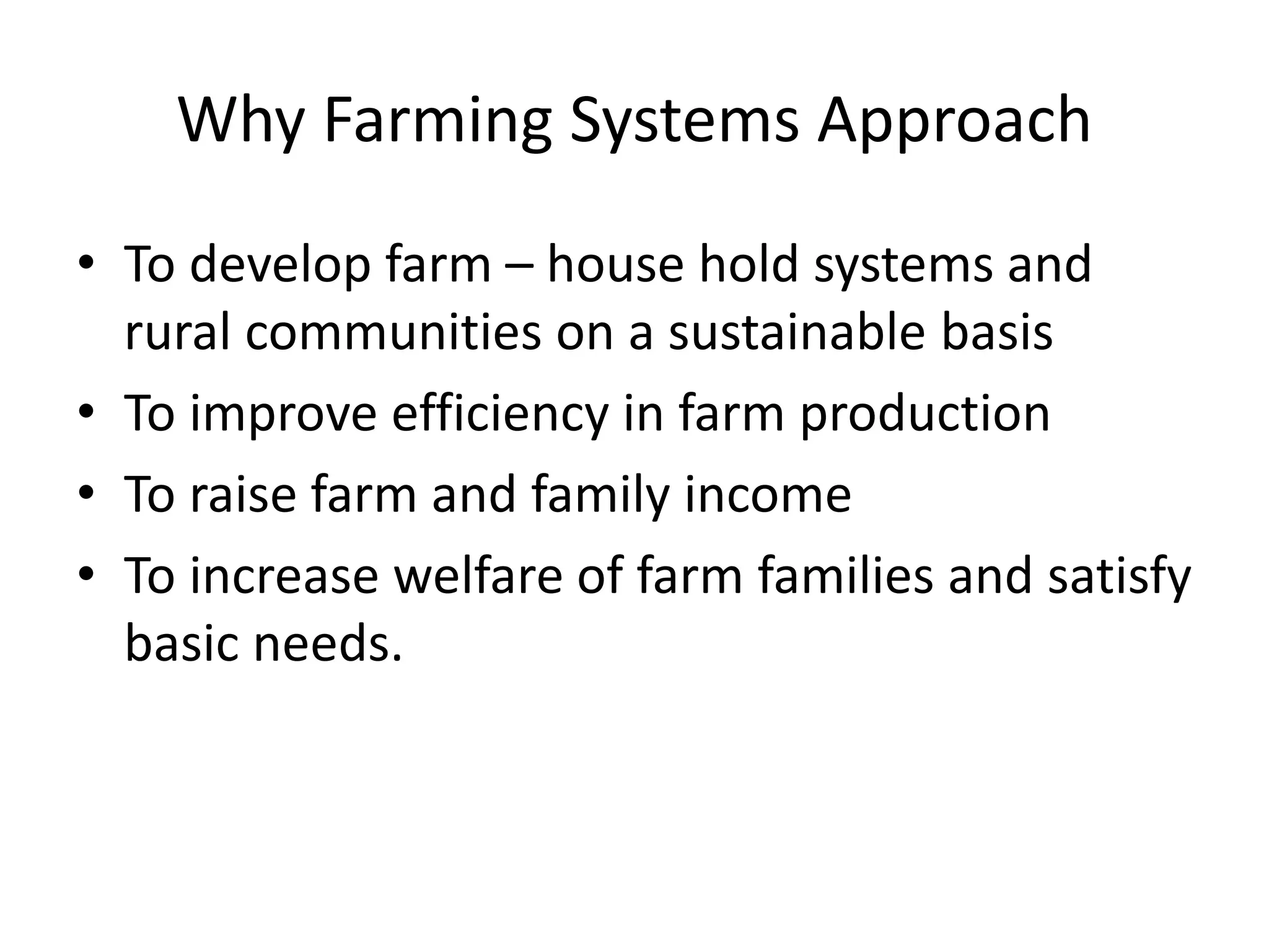 Why Farming Systems Approach
• To develop farm – house hold systems and
rural communities on a sustainable basis
• To improve efficiency in farm production
• To raise farm and family income
• To increase welfare of farm families and satisfy
basic needs.
 