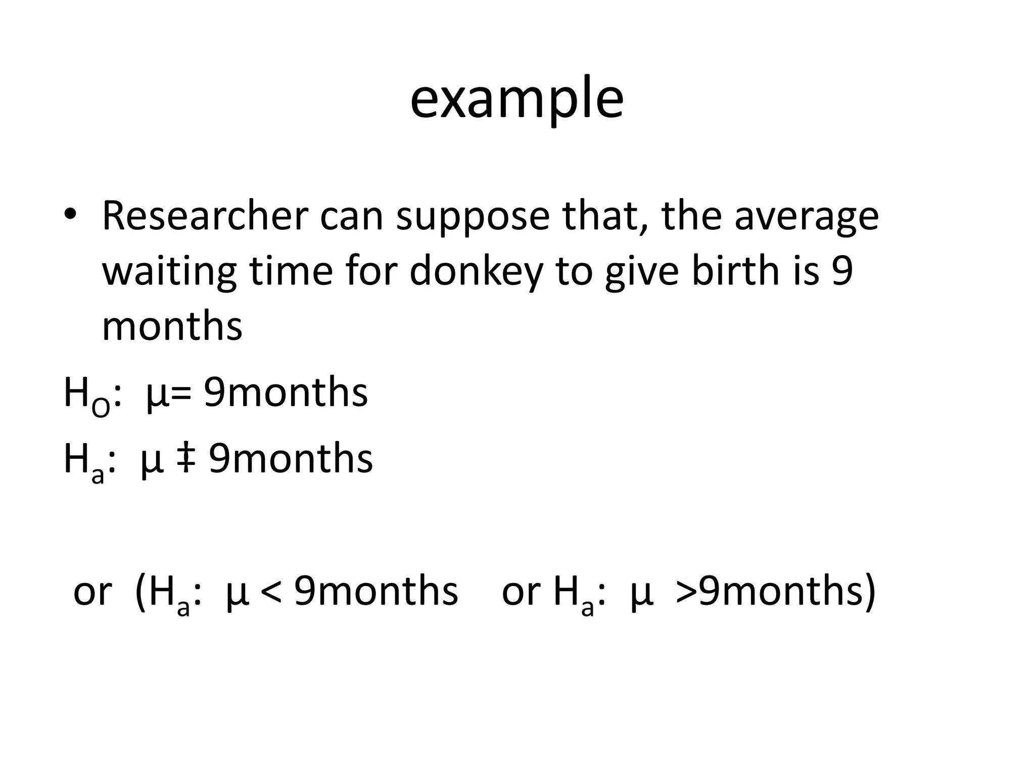 example
• Researcher can suppose that, the average
waiting time for donkey to give birth is 9
months
HO: µ= 9months
Ha: µ ‡ 9months
or (Ha: µ ˂ 9months or Ha: µ ˃9months)
 
