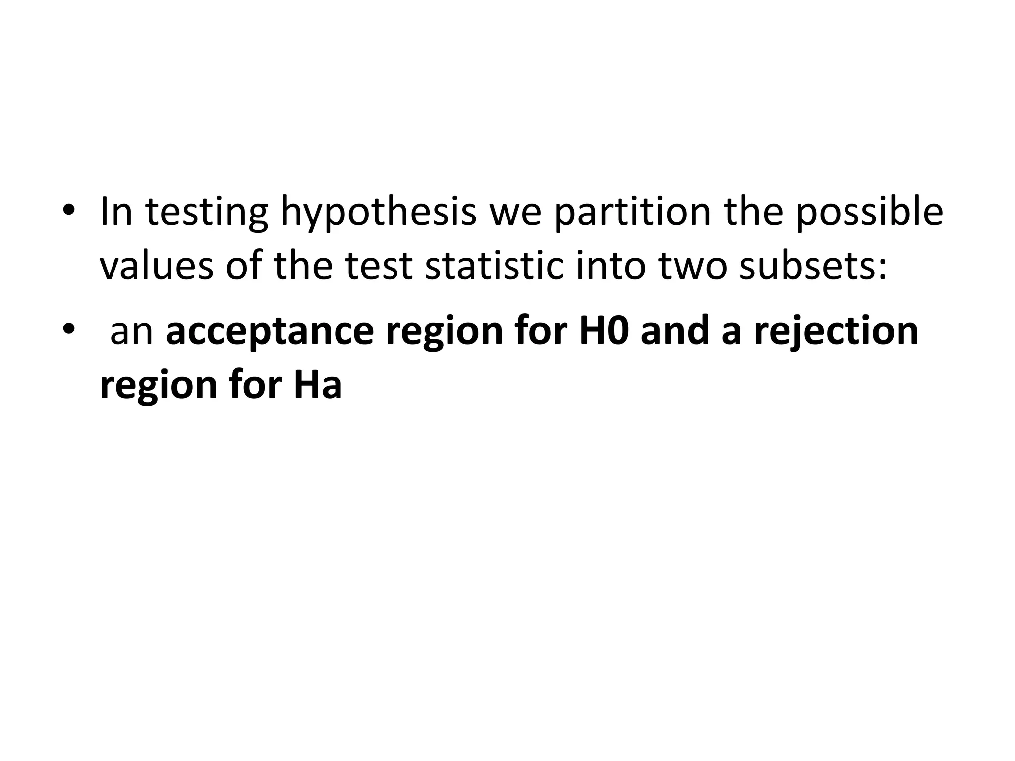 • In testing hypothesis we partition the possible
values of the test statistic into two subsets:
• an acceptance region for H0 and a rejection
region for Ha
 
