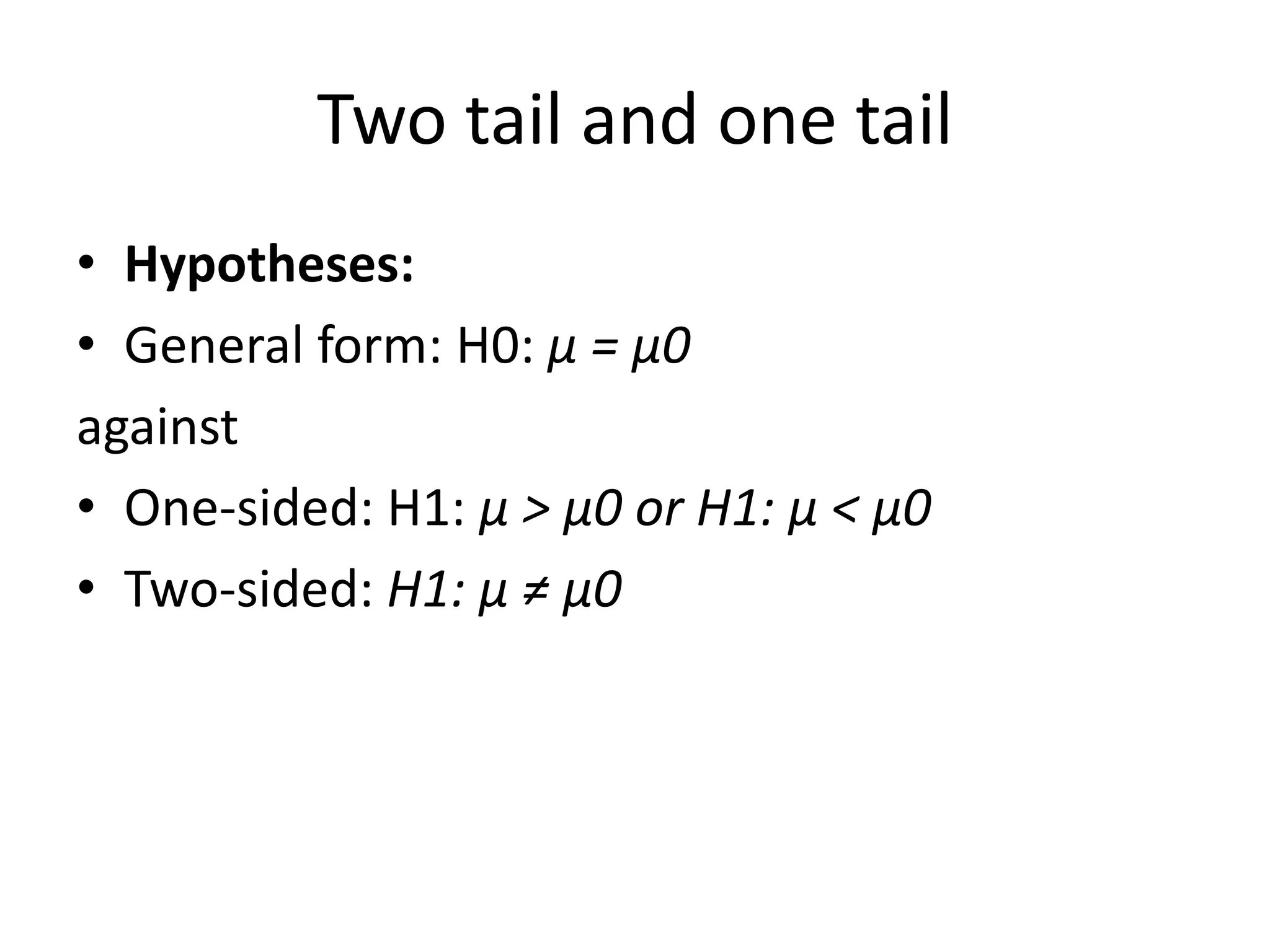 Two tail and one tail
• Hypotheses:
• General form: H0: μ = μ0
against
• One-sided: H1: μ > μ0 or H1: μ < μ0
• Two-sided: H1: μ ≠ μ0
 