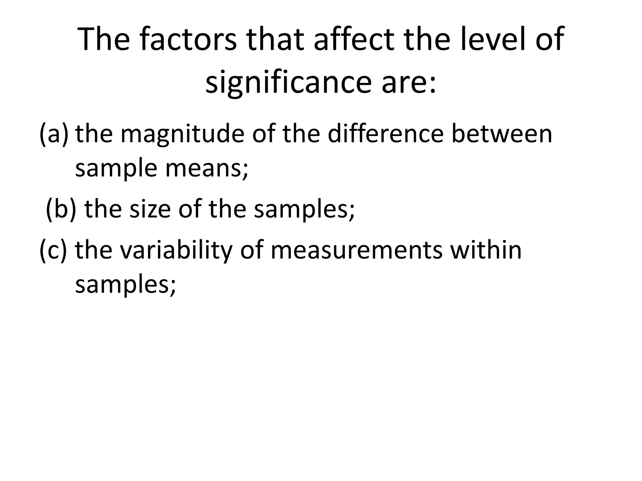 The factors that affect the level of
significance are:
(a) the magnitude of the difference between
sample means;
(b) the size of the samples;
(c) the variability of measurements within
samples;
 