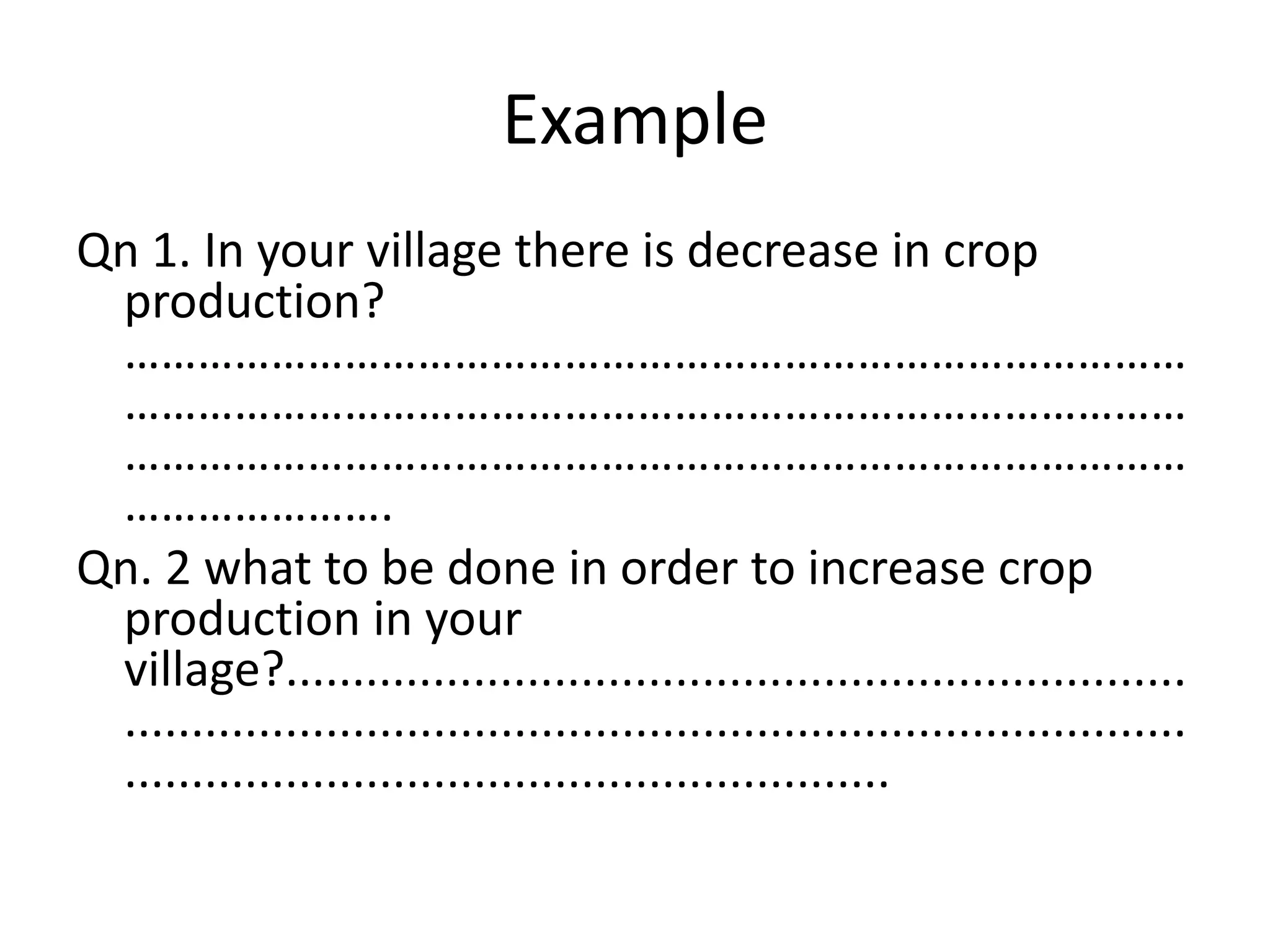 Example
Qn 1. In your village there is decrease in crop
production?
……………………………………………………………………………
……………………………………………………………………………
……………………………………………………………………………
………………….
Qn. 2 what to be done in order to increase crop
production in your
village?...................................................................
...............................................................................
.........................................................
 