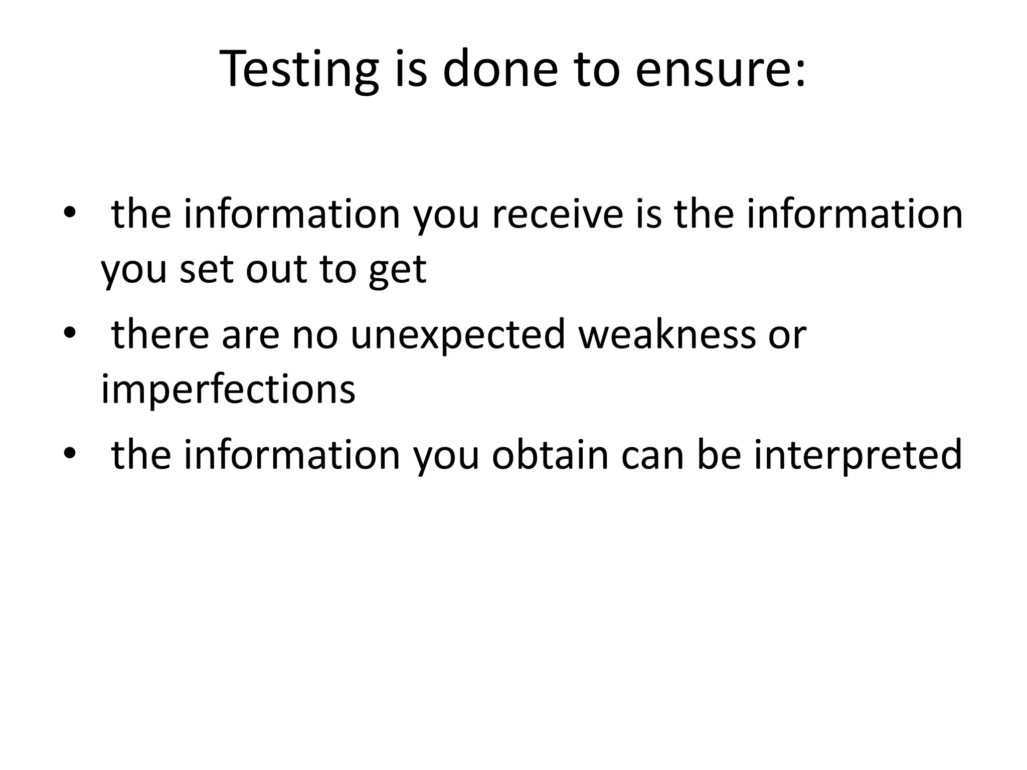 Testing is done to ensure:
• the information you receive is the information
you set out to get
• there are no unexpected weakness or
imperfections
• the information you obtain can be interpreted
 