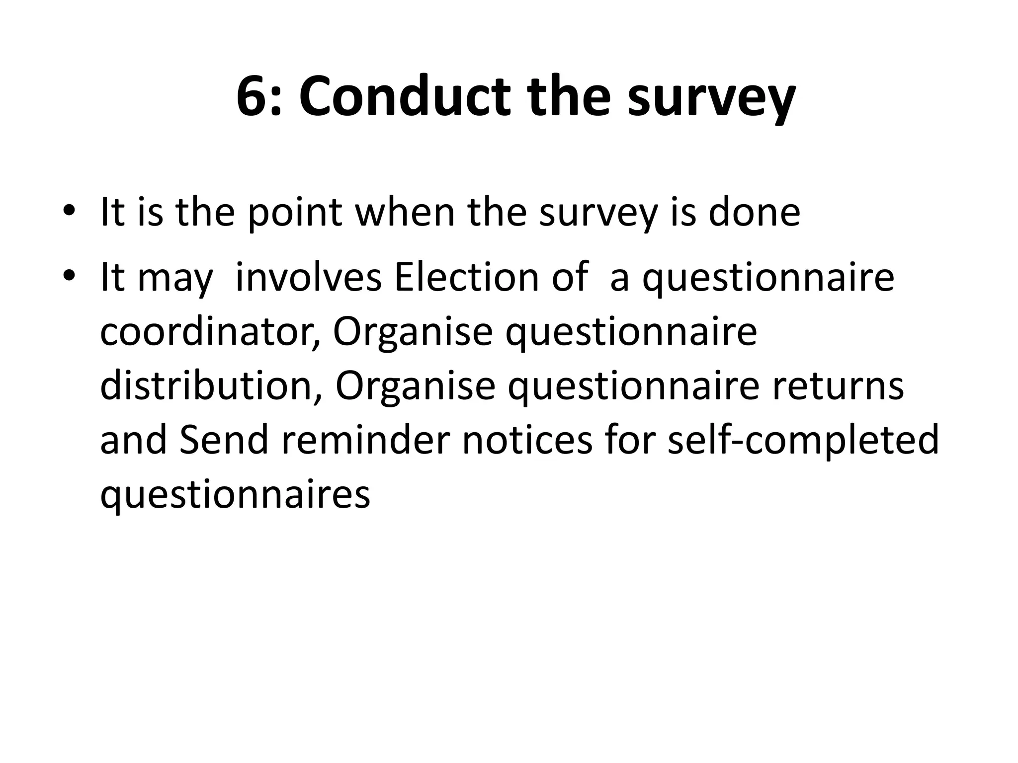 6: Conduct the survey
• It is the point when the survey is done
• It may involves Election of a questionnaire
coordinator, Organise questionnaire
distribution, Organise questionnaire returns
and Send reminder notices for self-completed
questionnaires
 