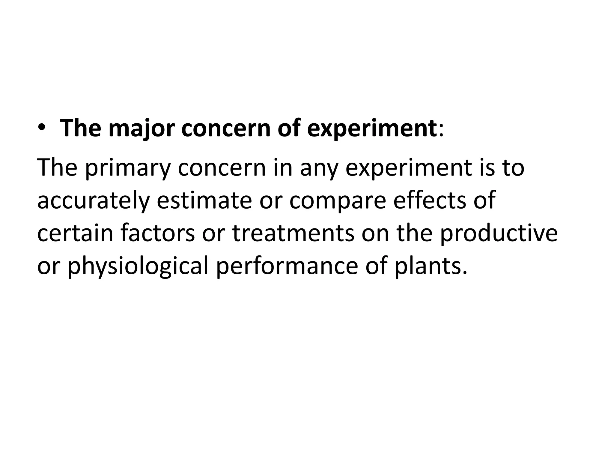 • The major concern of experiment:
The primary concern in any experiment is to
accurately estimate or compare effects of
certain factors or treatments on the productive
or physiological performance of plants.
 
