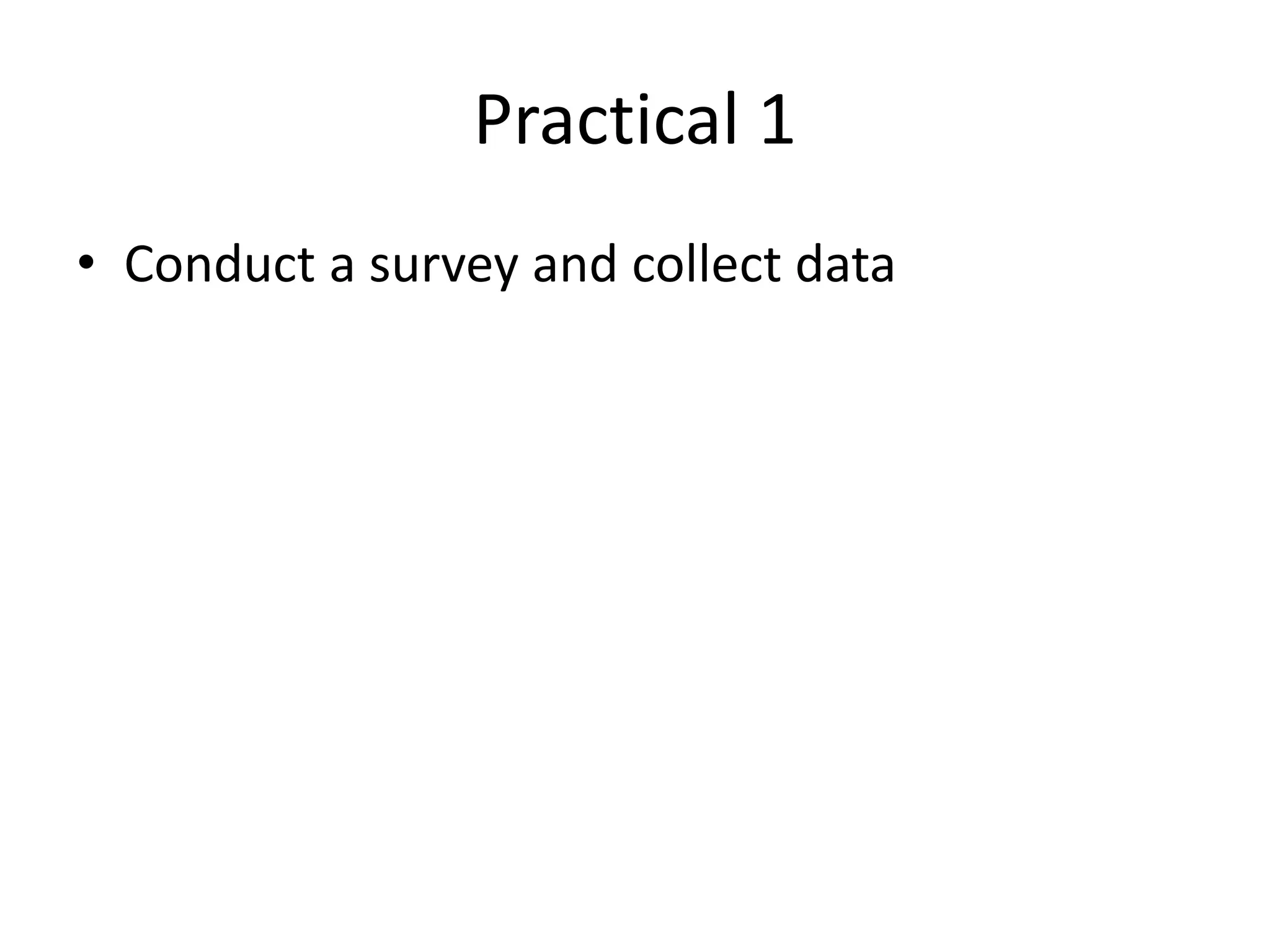 Practical 1
• Conduct a survey and collect data
 