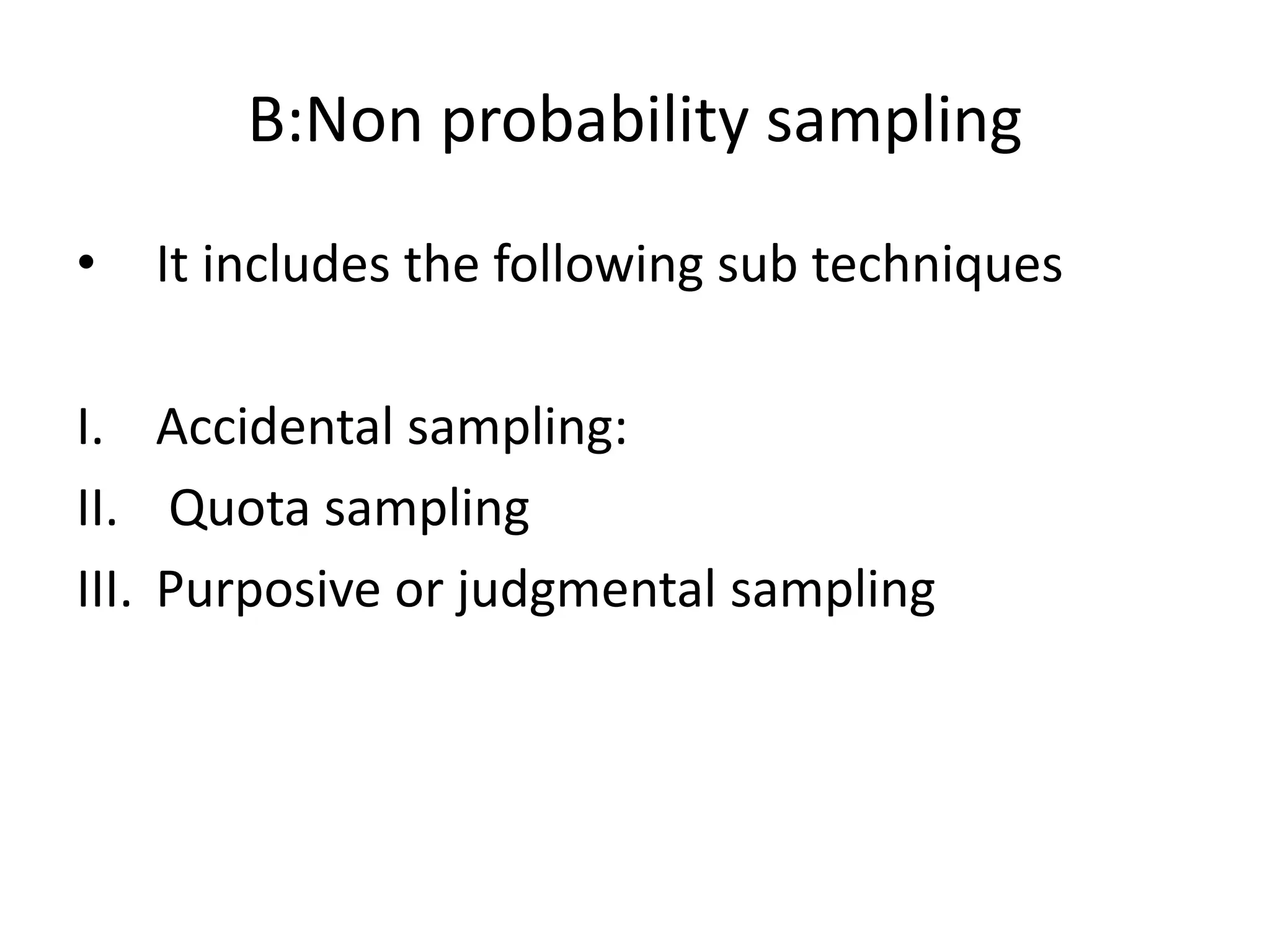B:Non probability sampling
• It includes the following sub techniques
I. Accidental sampling:
II. Quota sampling
III. Purposive or judgmental sampling
 