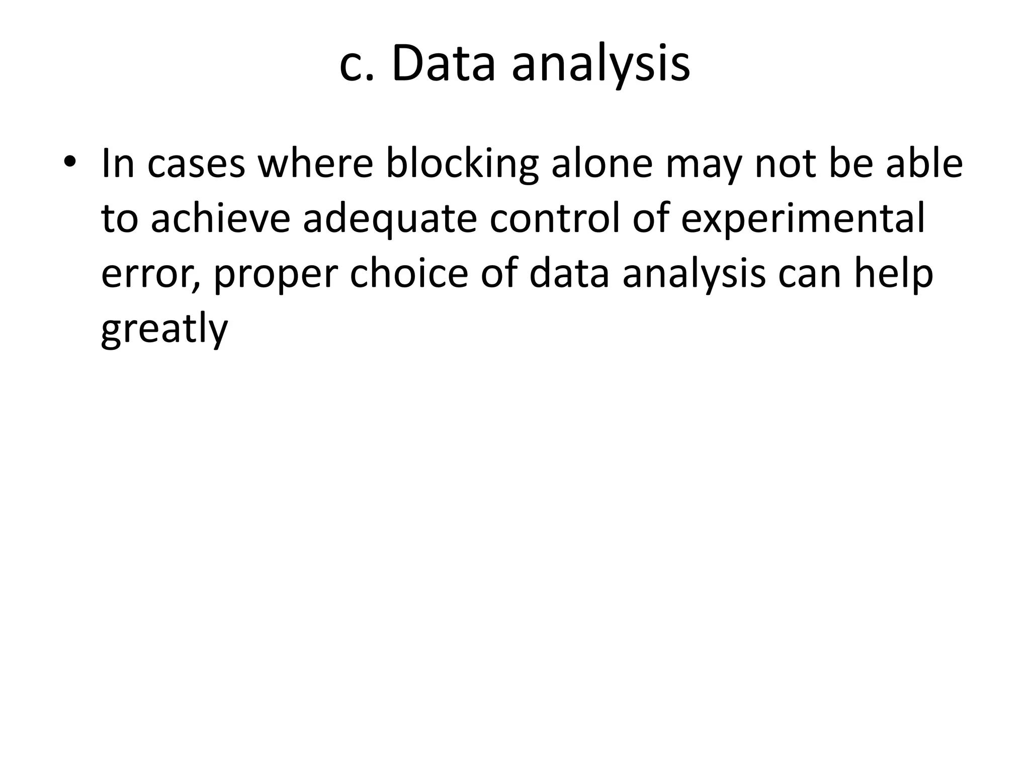 c. Data analysis
• In cases where blocking alone may not be able
to achieve adequate control of experimental
error, proper choice of data analysis can help
greatly
 