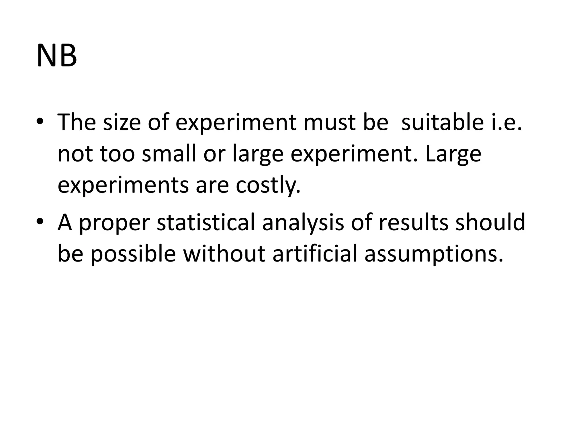 NB
• The size of experiment must be suitable i.e.
not too small or large experiment. Large
experiments are costly.
• A proper statistical analysis of results should
be possible without artificial assumptions.
 