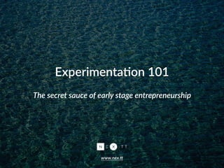 Experimenta+on  101  
www.nex.&
The  secret  sauce  of  early  stage  entrepreneurship
 