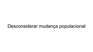 Desconsiderar mudança populacional
 