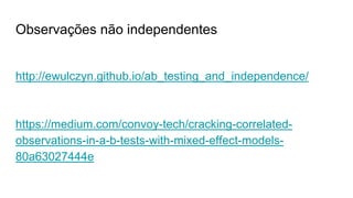 Observações não independentes
http://ewulczyn.github.io/ab_testing_and_independence/
https://medium.com/convoy-tech/cracking-correlated-
observations-in-a-b-tests-with-mixed-effect-models-
80a63027444e
 