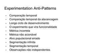 Experimentation Anti-Patterns
- Comparação temporal
- Comparação temporal da alavancagem
- Longo ciclo de desenvolvimento
- O experimento que vira funcionalidade
- Métrica incorreta
- Métrica não acionável
- Alvo populacional errado
- Segmentação infinita
- Segmentação temporal
- Observações não independentes
 