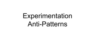 Experimentation
Anti-Patterns
 