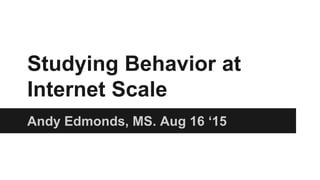 Studying Behavior at
Internet Scale
Andy Edmonds. Aug 14 2015
 