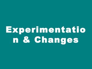Experimentatio
 n & Changes
 