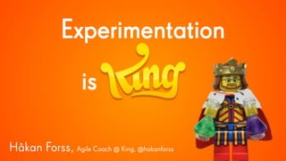 Experimentation
is
Håkan Forss, Agile Coach @ King, @hakanforss
 