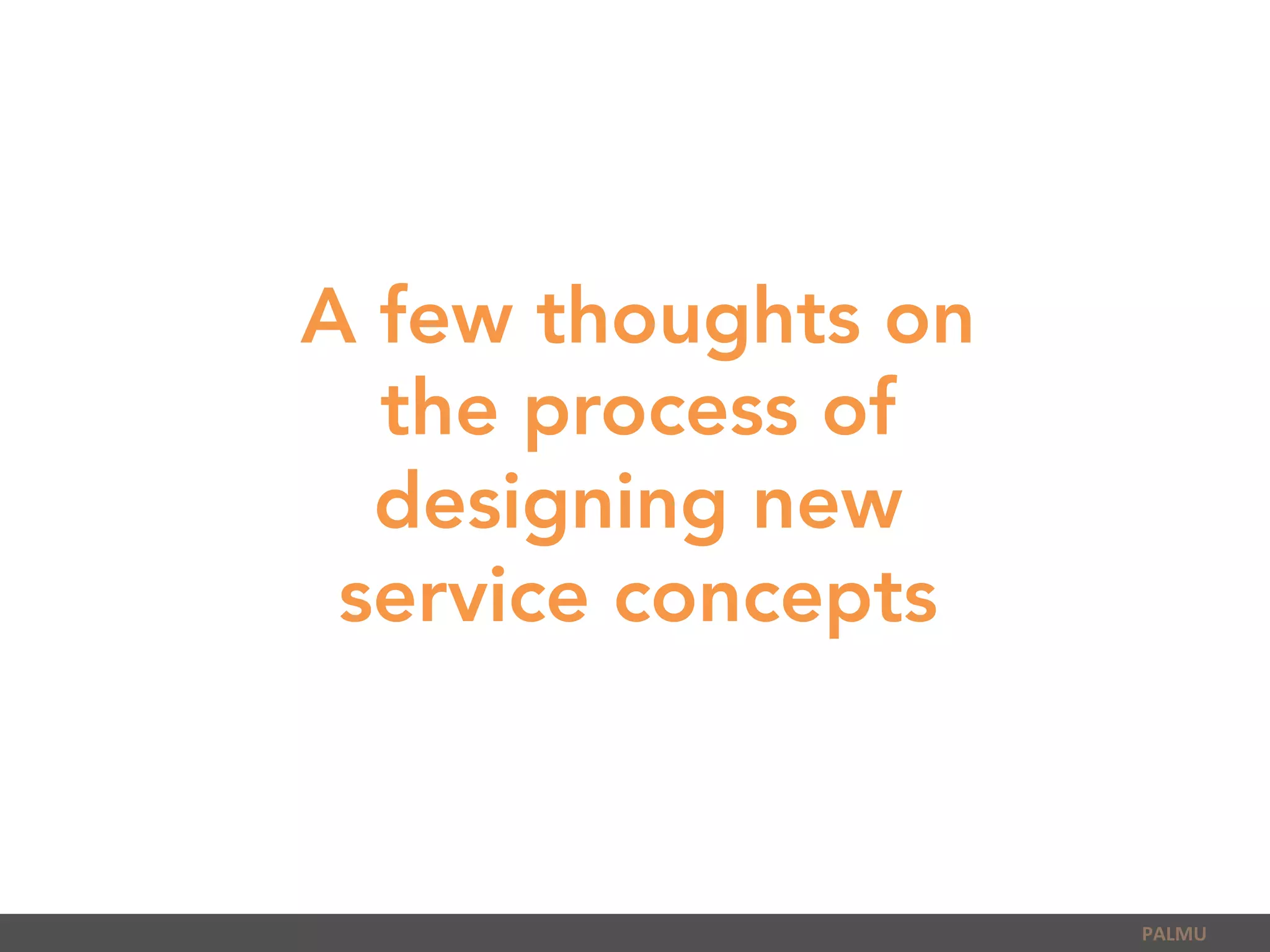 PALMU	
  
A few thoughts on
the process of
designing new
service concepts
 