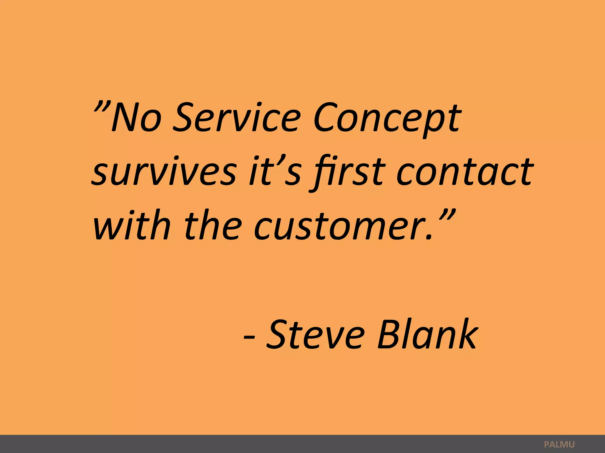 PALMU	
  
”No	
  Service	
  Concept	
  
survives	
  it’s	
  ﬁrst	
  contact	
  
with	
  the	
  customer.”	
  
	
  
	
   	
   	
   	
   	
  -­‐	
  Steve	
  Blank	
  	
  
 