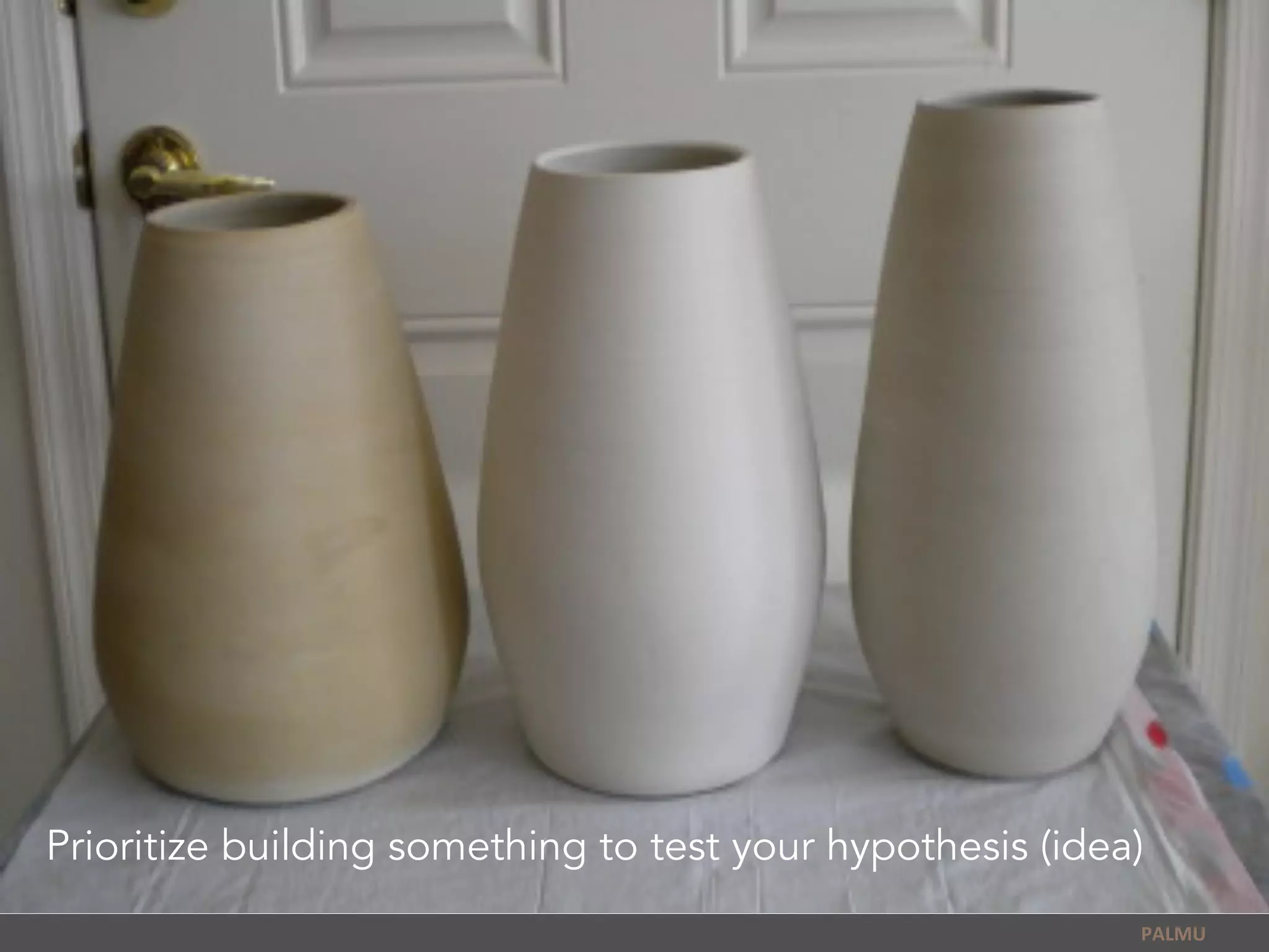 PALMU	
  
Prioritize building something to test your hypothesis (idea)
 