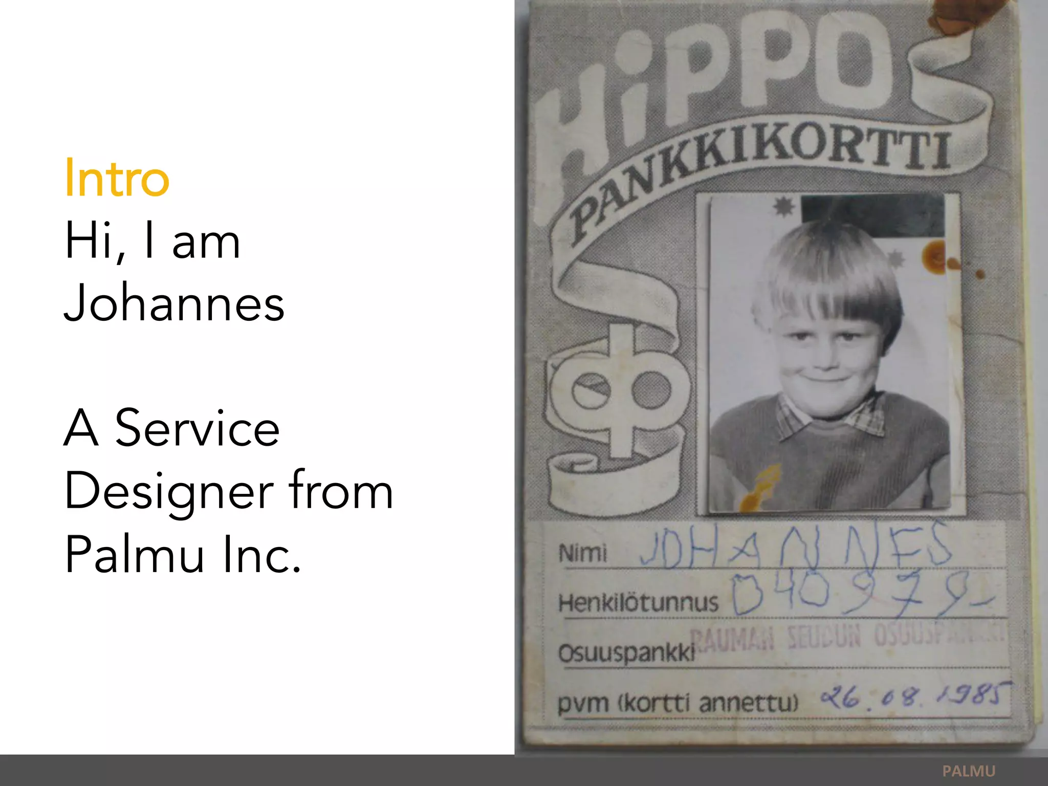 Intro
Hi, I am
Johannes
A Service
Designer from
Palmu Inc.
PALMU	
  
 