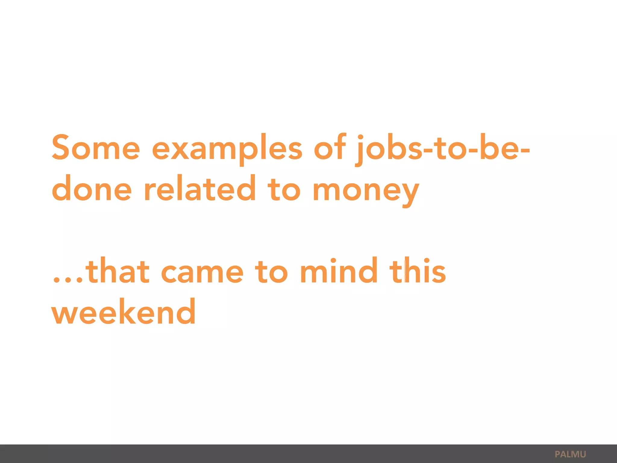 Some examples of jobs-to-be-
done related to money
…that came to mind this
weekend
PALMU	
  
 