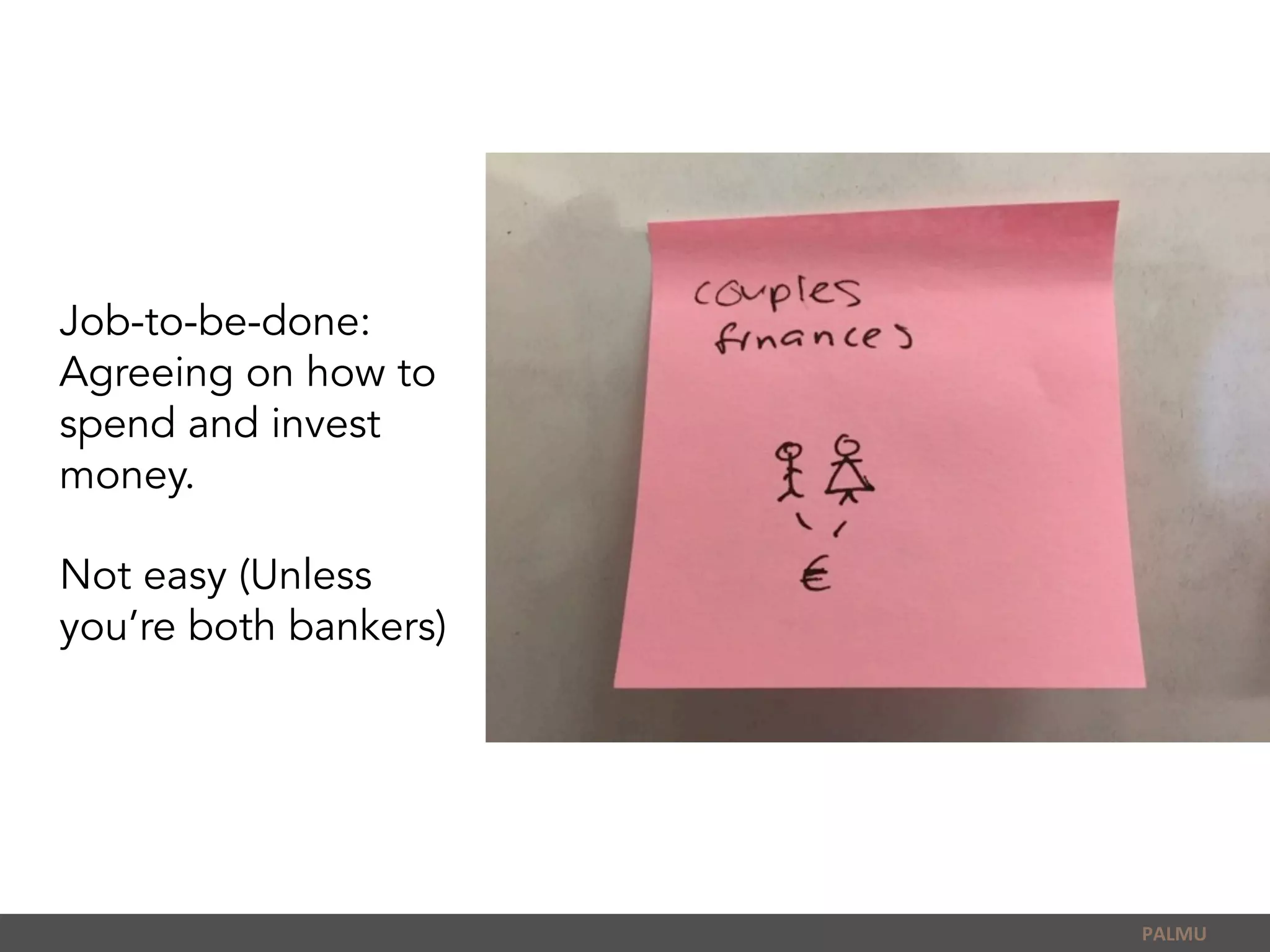 Job-to-be-done:
Agreeing on how to
spend and invest
money.
Not easy (Unless
you’re both bankers)
PALMU	
  
 