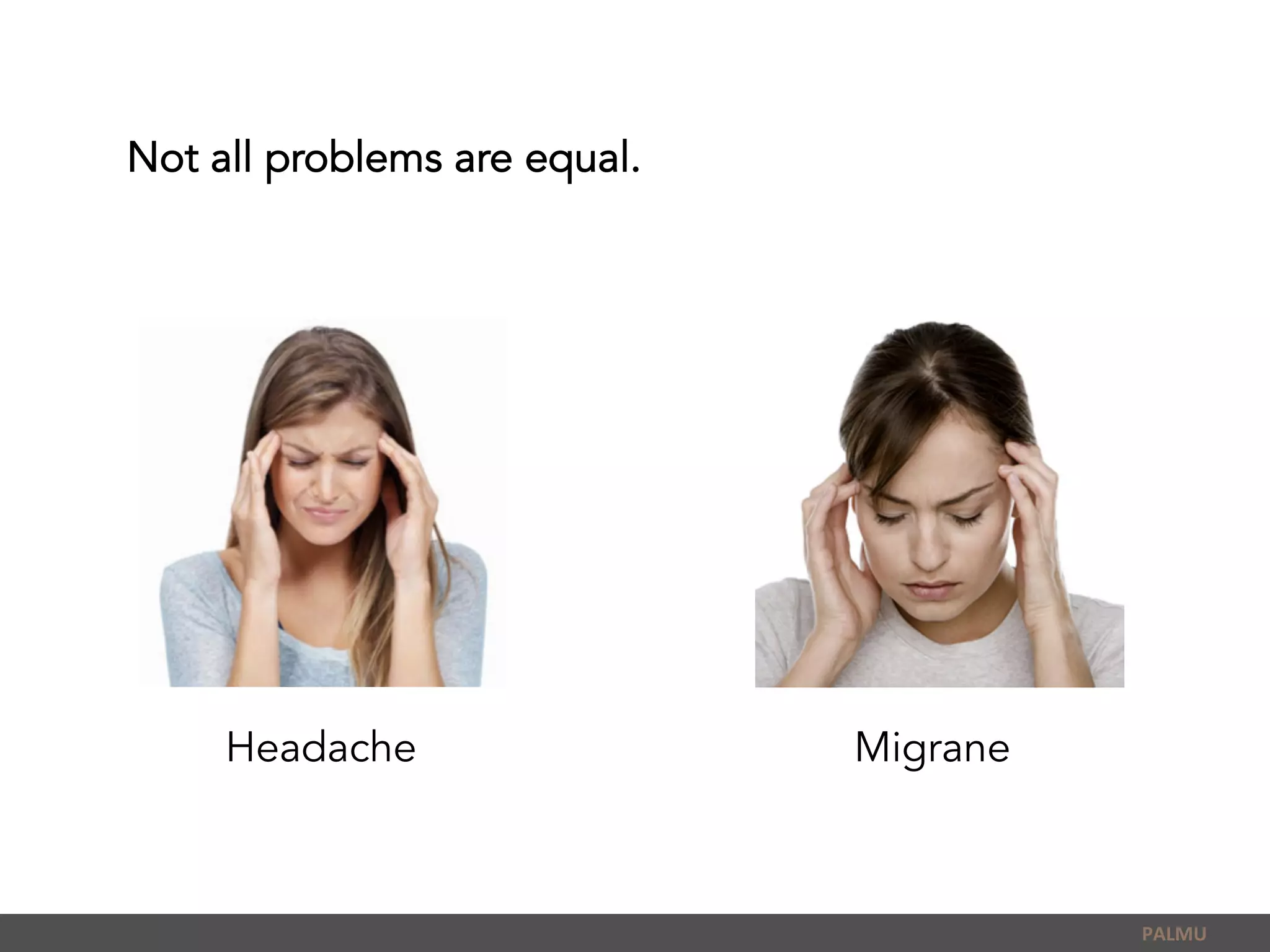 Not all problems are equal.
PALMU	
  
Headache Migrane
 