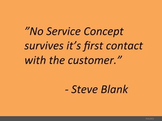 PALMU	
  
”No	
  Service	
  Concept	
  
survives	
  it’s	
  ﬁrst	
  contact	
  
with	
  the	
  customer.”	
  
	
  
	
   	
   	
   	
   	
  -­‐	
  Steve	
  Blank	
  	
  
 