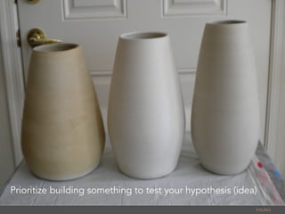 PALMU	
  
Prioritize building something to test your hypothesis (idea)
 