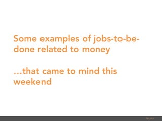 Some examples of jobs-to-be-
done related to money
…that came to mind this
weekend
PALMU	
  
 