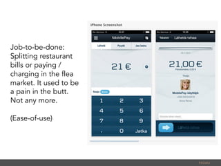 Job-to-be-done:
Splitting restaurant
bills or paying /
charging in the flea
market. It used to be
a pain in the butt.
Not any more.
(Ease-of-use)
PALMU	
  
 