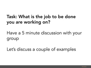Task: What is the job to be done
you are working on?
Have a 5 minute discussion with your
group
Let’s discuss a couple of examples
PALMU	
  
 