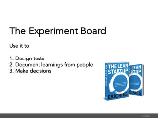 The Experiment Board
Use it to
1. Design tests
2. Document learnings from people
3. Make decisions
PALMU	
  
 