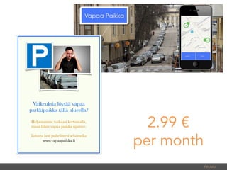 PALMU	
  
Vaikeuksia löytää vapaa
parkkipaikka tällä alueella?
Helpotamme tuskaasi kertomalla,
missä lähin vapaa paikka sijaitsee.
Tutustu heti puhelimesi selaimella:
www.vapaapaikka.ﬁ
2.99 €
per month
 