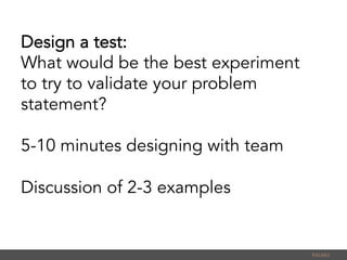 Design a test:
What would be the best experiment
to try to validate your problem
statement?
5-10 minutes designing with team
Discussion of 2-3 examples
PALMU	
  
 