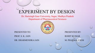 EXPERIMENT BY DESIGN
PRESENTED TO:
PROF. S. K. JAIN
DR. DHARMENDRA JAIN
PRESENTED BY:
ROHIT KUMAR
M. PHARMA, I SEM
Dr. Harisingh Gaur University, Sagar, Madhya Pradesh
Department of Pharmaceutical Sciences
 